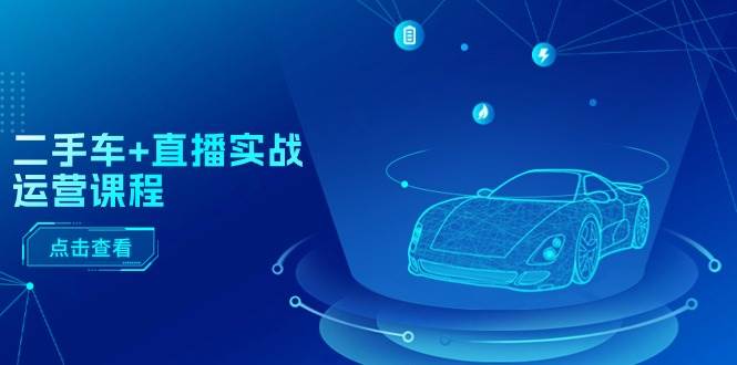 二手车+直播实战运营课程：直播推荐/短视频推荐/千川投放/直播全流程-思维屋-分享无限项目创意