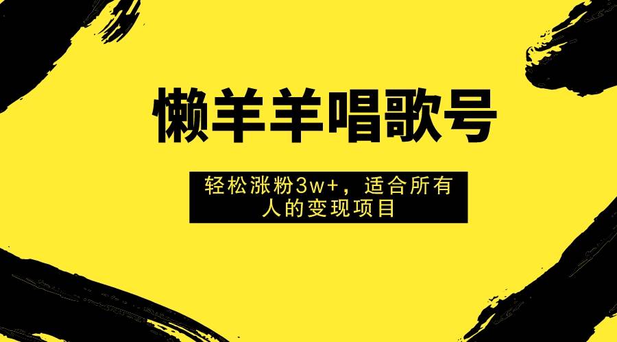 懒羊羊唱歌号，轻松涨粉3w+，适合所有人的变现项目！-思维屋-分享无限项目创意