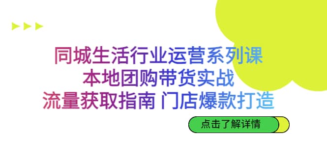 同城生活行业运营系列课：本地团购带货实战，流量获取指南 门店爆款打造-思维屋-分享无限项目创意
