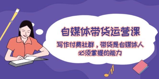 自媒体带货运营课：写作付费社群，带货是自媒体人必须掌握的能力-思维屋-分享无限项目创意