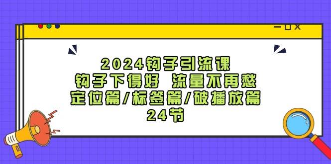 2024钩子·引流课：钩子下得好 流量不再愁，定位篇/标签篇/破播放篇/24节-思维屋-分享无限项目创意
