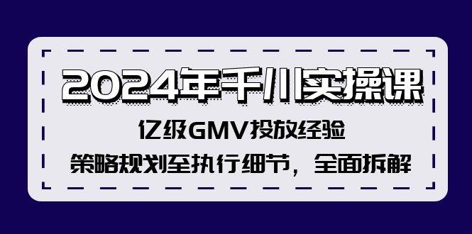 2024年千川实操课，亿级GMV投放经验，策略规划至执行细节，全面拆解-思维屋-分享无限项目创意