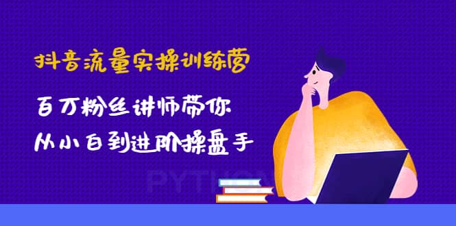 抖音流量实操训练营：百万粉丝讲师带你从小白到进阶操盘手-思维屋-分享无限项目创意