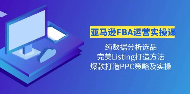 亚马逊FBA运营实操课 纯数据分析选品+完美Listing打造+爆款打造PPC策略实操-思维屋-分享无限项目创意