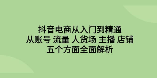 抖音电商从入门到精通，从账号 流量 人货场 主播 店铺五个方面全面解析-思维屋-分享无限项目创意