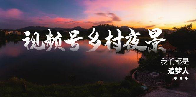 视频号乡村夜景治愈视频课程，一条龙实操玩法（教程+素材+软件）-思维屋-分享无限项目创意