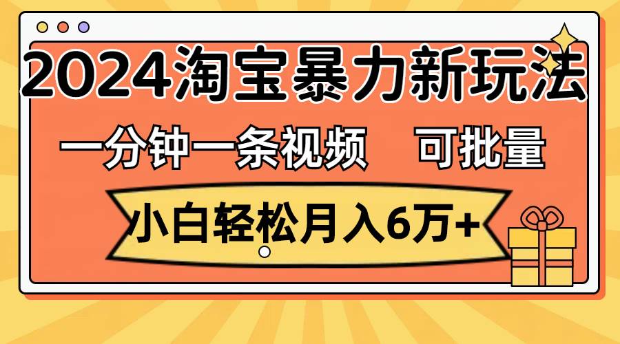 一分钟一条视频，小白轻松月入6万+，2024淘宝暴力新玩法，可批量放大收益-思维屋-分享无限项目创意
