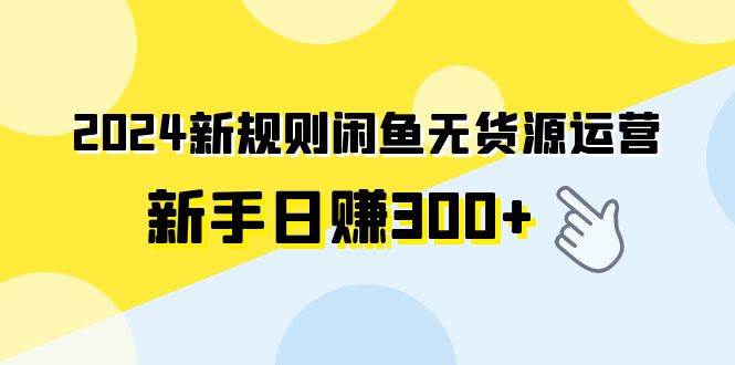 2024新规则闲鱼无货源运营新手日赚300+-思维屋-分享无限项目创意