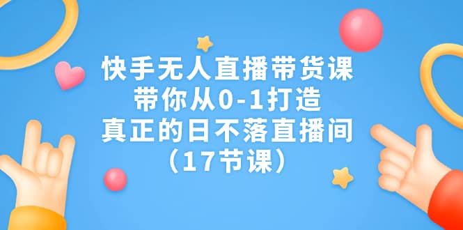 快手无人直播带货课，带你从0-1打造，真正的日不落直播间（17节课）-思维屋-分享无限项目创意