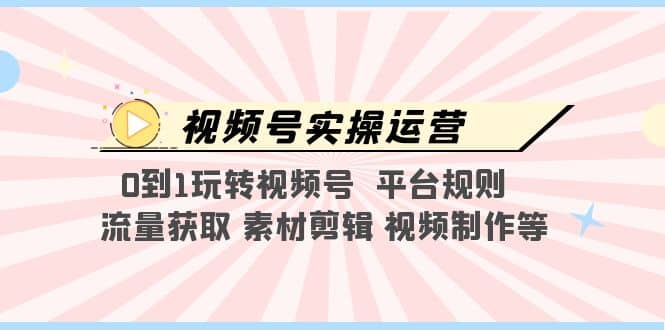 视频号实操运营，0到1玩转视频号 平台规则 流量获取 素材剪辑 视频制作等-思维屋-分享无限项目创意
