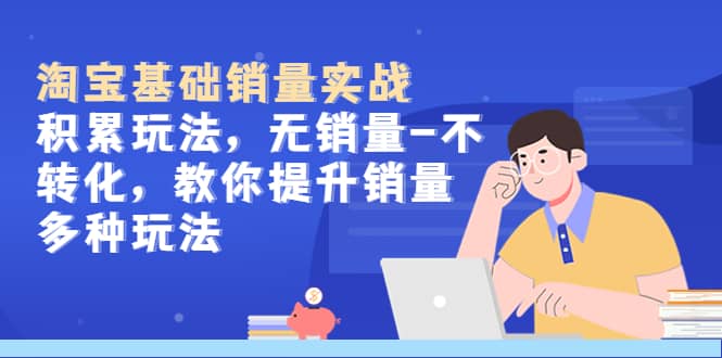 淘宝基础销量实战-积累玩法，无销量-不转化，教你提升销量多种玩法-思维屋-分享无限项目创意