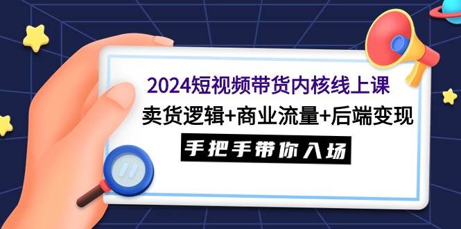 2024短视频带货内核线上课：卖货逻辑+商业流量+后端变现，手把手带你入场-思维屋-分享无限项目创意