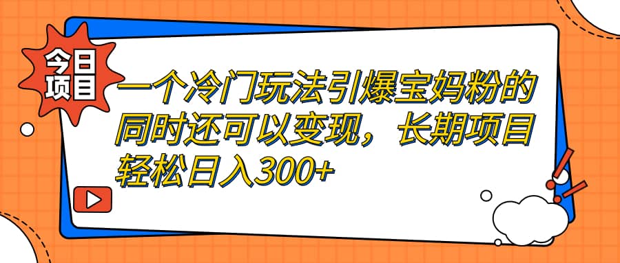 一个冷门玩法引爆宝妈粉的同时还可以变现，长期项目轻松日入300+-思维屋-分享无限项目创意
