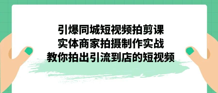 引爆同城-短视频拍剪课：实体商家拍摄制作实战，教你拍出引流到店的短视频-思维屋-分享无限项目创意
