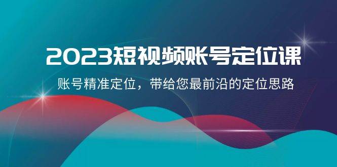2023短视频账号-定位课，账号精准定位，带给您最前沿的定位思路（21节课）-思维屋-分享无限项目创意