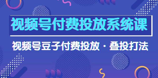 视频号付费投放系统课，视频号豆子付费投放·叠投打法（高清视频课）-思维屋-分享无限项目创意