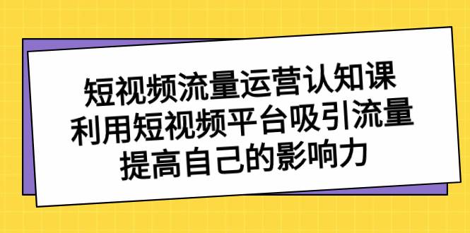 短视频流量-运营认知课，利用短视频平台吸引流量，提高自己的影响力-思维屋-分享无限项目创意