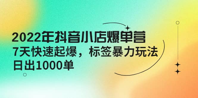 2022年抖音小店爆单营【更新10月】 7天快速起爆 标签玩法-思维屋-分享无限项目创意