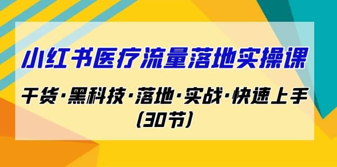 小红书·医疗流量落地实操课，干货·黑科技·落地·实战·快速上手（30节）-思维屋-分享无限项目创意