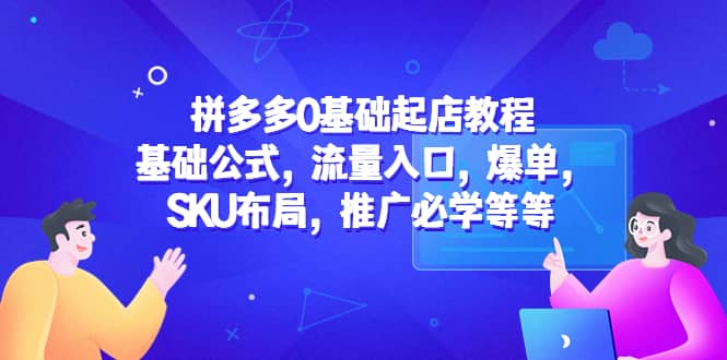 拼多多0基础起店教程：基础公式，流量入口，爆单，SKU布局，推广必学等等-思维屋-分享无限项目创意