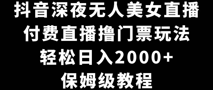 抖音深夜无人美女直播，付费直播撸门票玩法，轻松日入2000+，保姆级教程-思维屋-分享无限项目创意