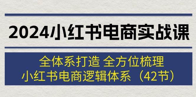 2024小红书电商实战课：全体系打造 全方位梳理 小红书电商逻辑体系 (42节)-思维屋-分享无限项目创意
