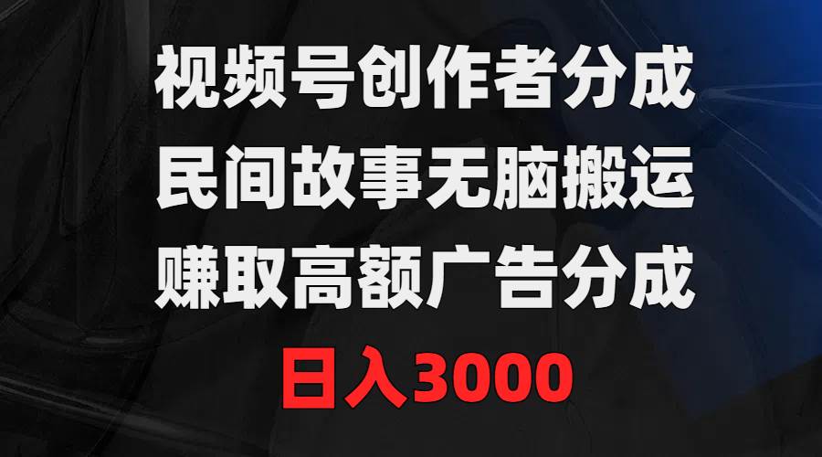 视频号创作者分成，民间故事无脑搬运，赚取高额广告分成，日入3000-思维屋-分享无限项目创意