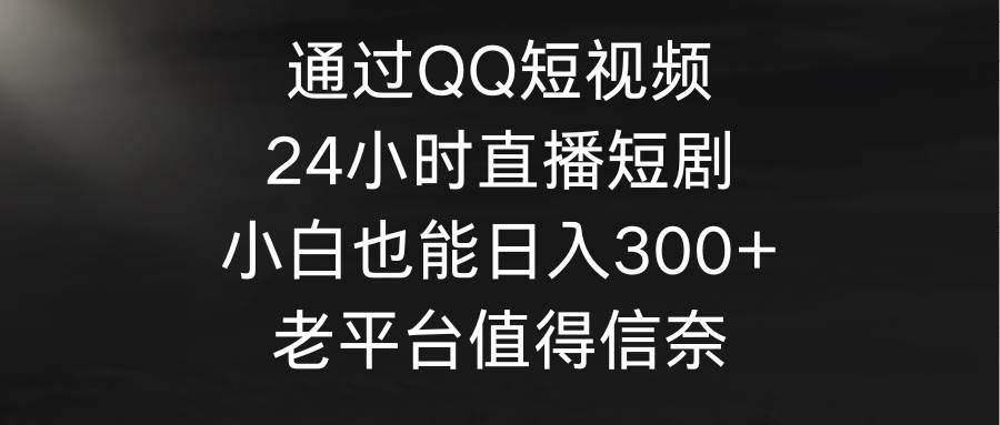 通过QQ短视频、24小时直播短剧，小白也能日入300+，老平台值得信奈-思维屋-分享无限项目创意