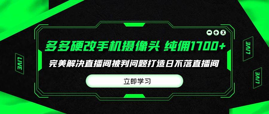 多多硬改手机摄像头，单场带货纯佣1700+完美解决直播间被判问题，打造日...-思维屋-分享无限项目创意