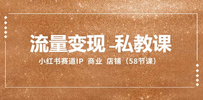 流量变现-私教课：小红书赛道IP  商业  店铺（58节课）-思维屋-分享无限项目创意