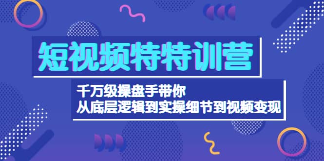 短视频特特训营：千万级操盘手带你从底层逻辑到实操细节到变现-价值2580-思维屋-分享无限项目创意
