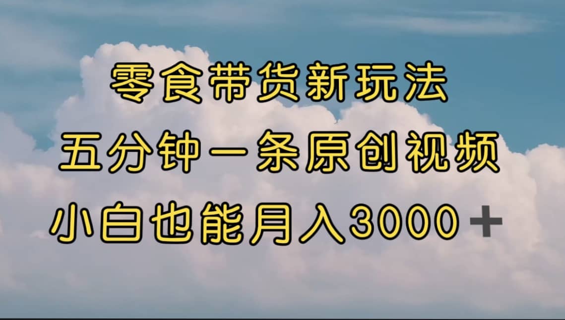 零食带货新玩法，5分钟一条原创视频，新手小白也能轻松月入3000+ （教程）-思维屋-分享无限项目创意