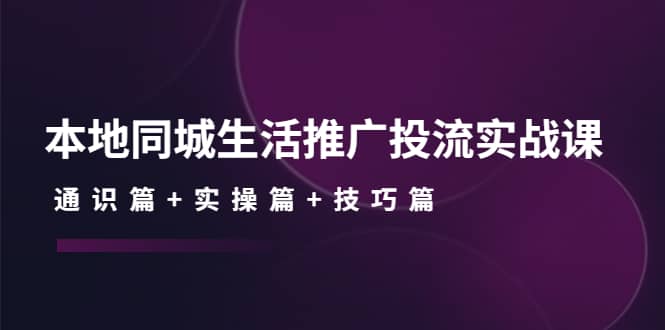 本地同城生活推广投流实战课：通识篇+实操篇+技巧篇-思维屋-分享无限项目创意