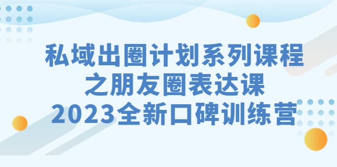 私域-出圈计划系列课程之朋友圈-表达课，2023全新口碑训练营-思维屋-分享无限项目创意