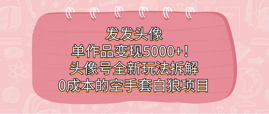 发发头像，单作品变现5000+！头像号全新玩法拆解，0成本的空手套白狼项目-思维屋-分享无限项目创意