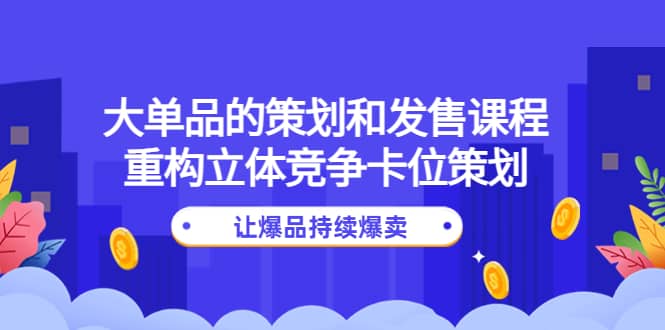 大单品的策划和发售课程：重构立体竞争卡位策划，让爆品持续爆卖-思维屋-分享无限项目创意