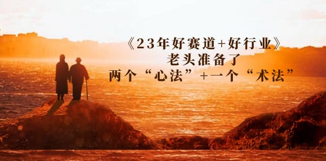 某收费文章《23年好赛道+好行业》老头准备了两个“心法”+一个“术法”-思维屋-分享无限项目创意