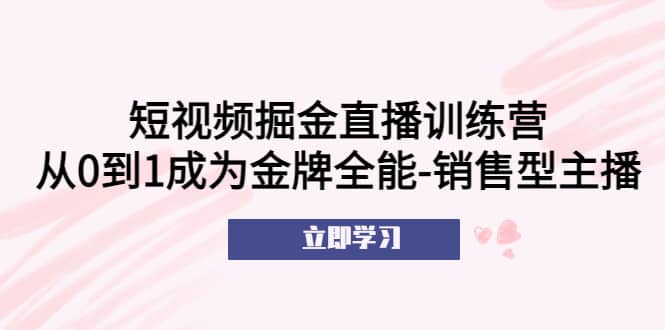 短视频掘金直播训练营：从0到1成为金牌全能-销售型主播-思维屋-分享无限项目创意