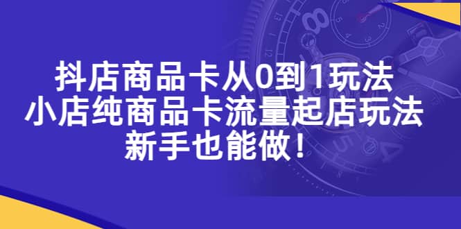 抖店商品卡从0到1玩法，小店纯商品卡流量起店玩法，新手也能做-思维屋-分享无限项目创意