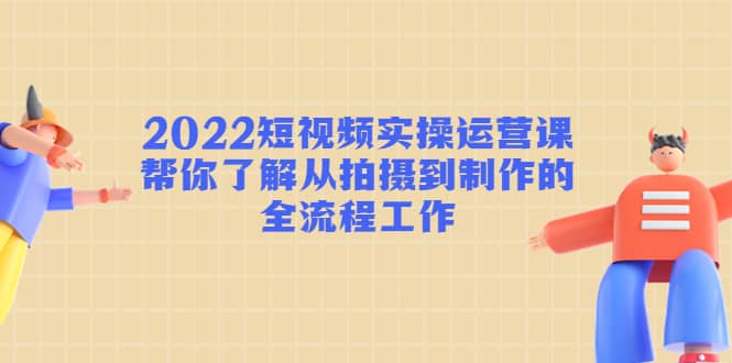 2022短视频实操运营课：帮你了解从拍摄到制作的全流程工作-思维屋-分享无限项目创意