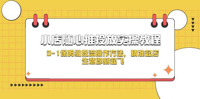 小店随心推投放实操教程，0-1保姆级投流操作方法，精准起店，生意即刻起飞-思维屋-分享无限项目创意