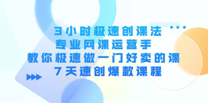 3小时极速创课法，专业网课运营手 教你极速做一门好卖的课 7天速创爆款课程-思维屋-分享无限项目创意