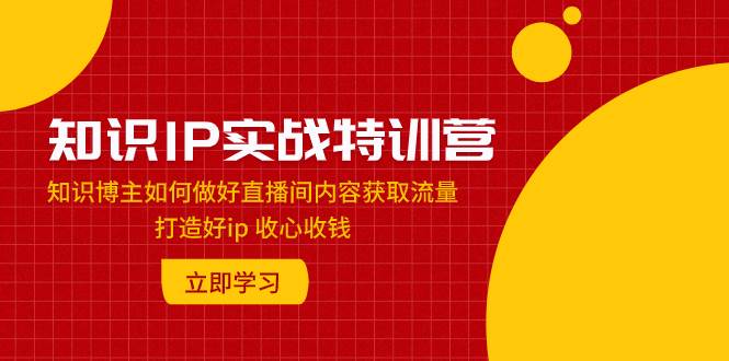 知识IP实战特训营：知识博主如何做好直播间内容获取流量 打造好ip 收心收钱-思维屋-分享无限项目创意
