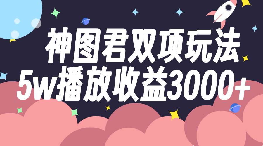 神图君双项玩法5w播放收益3000+-思维屋-分享无限项目创意