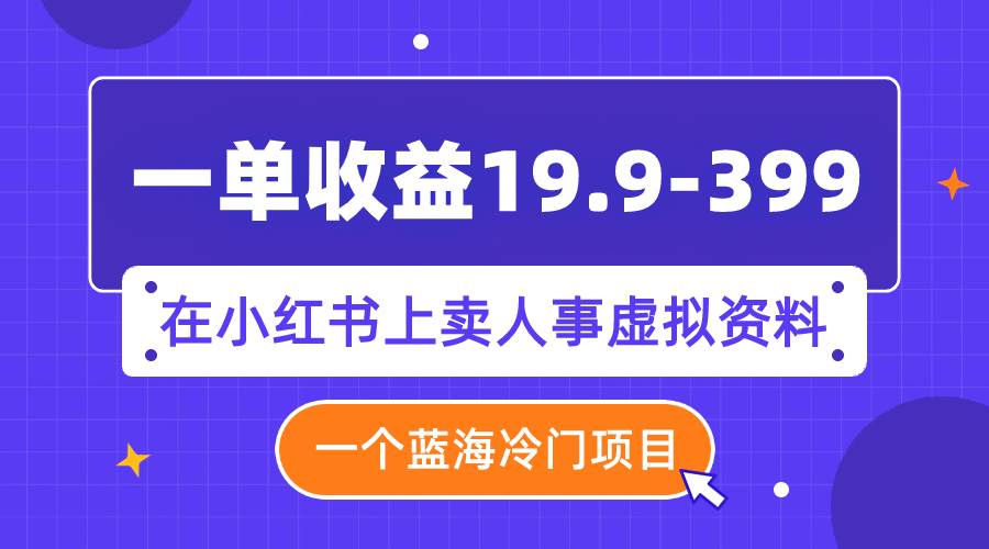 一单收益19.9-399，一个蓝海冷门项目，在小红书上卖人事虚拟资料-思维屋-分享无限项目创意