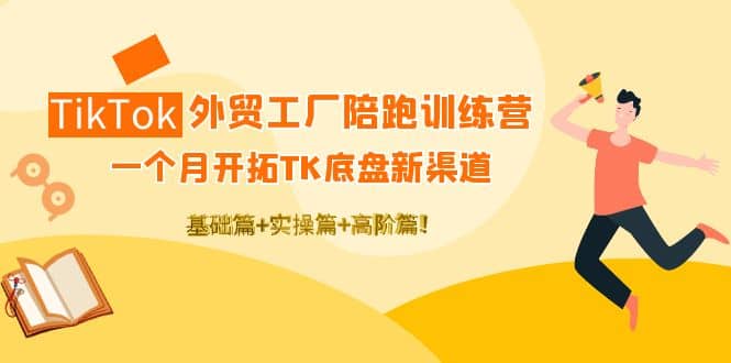 TikTok外贸工厂陪跑训练营：一个月开拓TK底盘新渠道 基础+实操+高阶篇-思维屋-分享无限项目创意