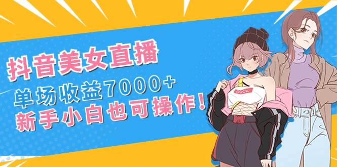 抖音美女直播，单场收益7000+,新手小白也可操作-思维屋-分享无限项目创意