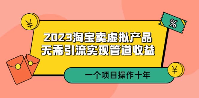 2023淘宝卖虚拟产品，无需引流实现管道收益 一个项目能操作十年-思维屋-分享无限项目创意
