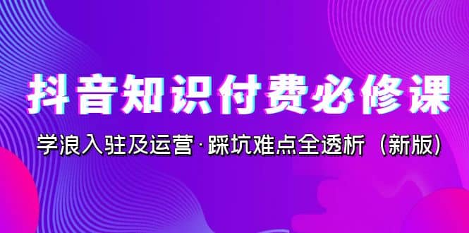 抖音·知识付费·必修课，学浪入驻及运营·踩坑难点全透析（2023新版）-思维屋-分享无限项目创意