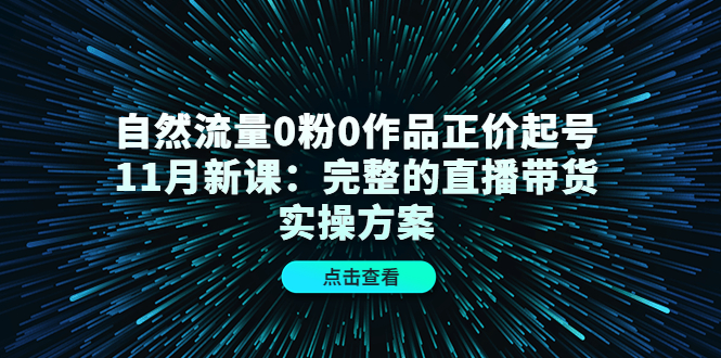 自然流量0粉0作品正价起号11月新课：完整的直播带货实操方案-思维屋-分享无限项目创意